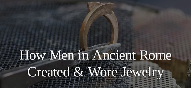 How Men in Ancient Rome Created & Wore Jewelry